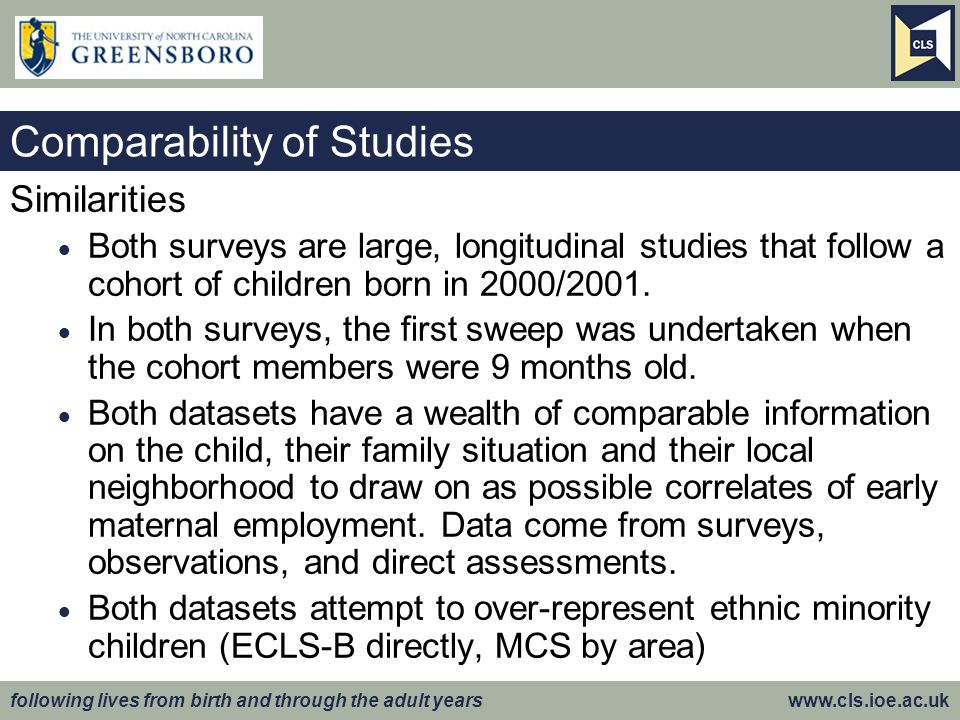 following lives from birth and through the adult years   Comparability of Studies Similarities  Both surveys are large, longitudinal studies that follow a cohort of children born in 2000/2001.