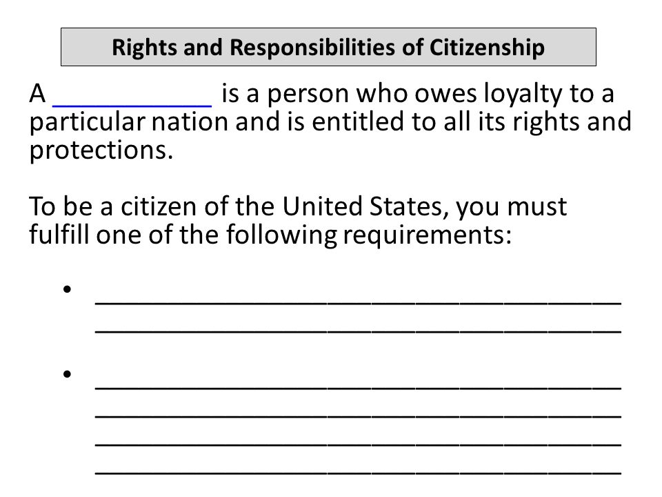 Rights and Responsibilities of Citizenship A ___________ is a person who owes loyalty to a particular nation and is entitled to all its rights and protections.