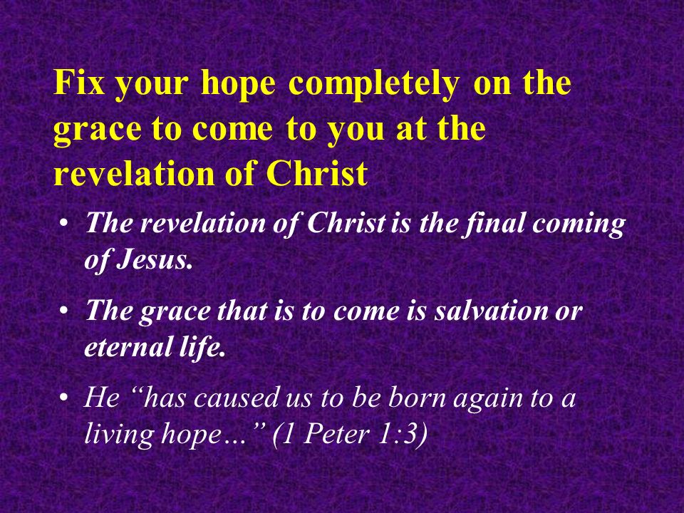 Fix your hope completely on the grace to come to you at the revelation of Christ The revelation of Christ is the final coming of Jesus.