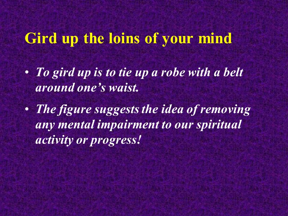 Gird up the loins of your mind To gird up is to tie up a robe with a belt around one’s waist.