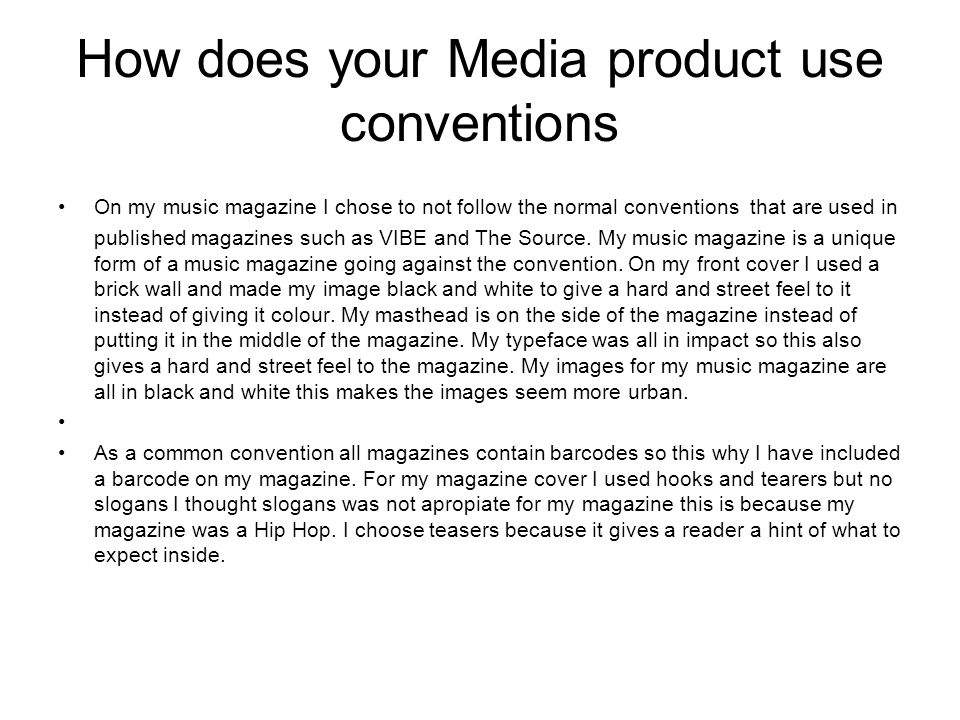 How does your Media product use conventions On my music magazine I chose to not follow the normal conventions that are used in published magazines such as VIBE and The Source.