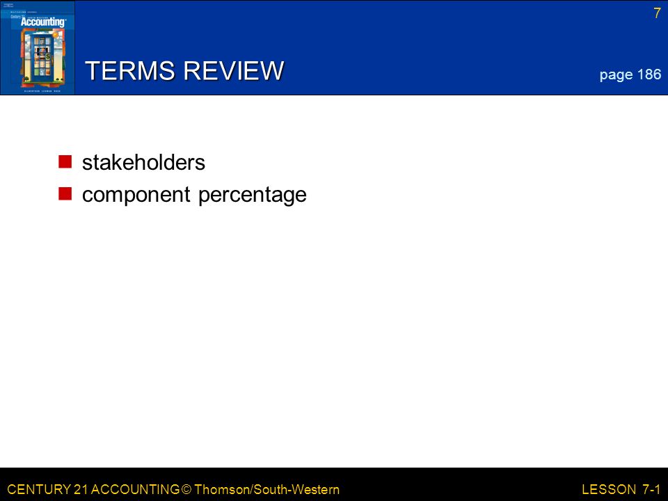 CENTURY 21 ACCOUNTING © Thomson/South-Western 7 LESSON 7-1 TERMS REVIEW stakeholders component percentage page 186