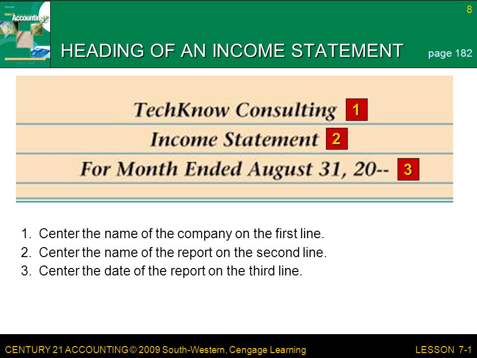 CENTURY 21 ACCOUNTING © 2009 South-Western, Cengage Learning 8 LESSON 7-1 HEADING OF AN INCOME STATEMENT page Center the name of the company on the first line.