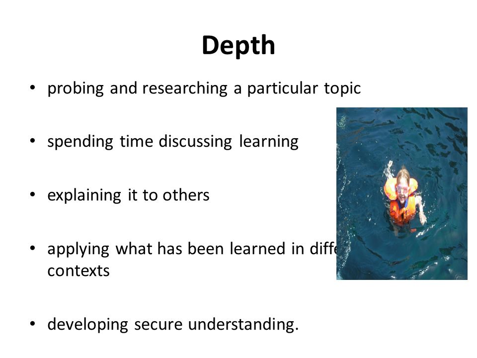 Depth probing and researching a particular topic spending time discussing learning explaining it to others applying what has been learned in different contexts developing secure understanding.