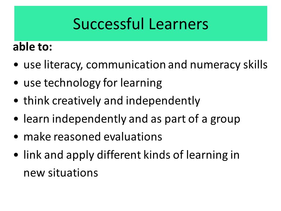 Successful Learners able to: use literacy, communication and numeracy skills use technology for learning think creatively and independently learn independently and as part of a group make reasoned evaluations link and apply different kinds of learning in new situations