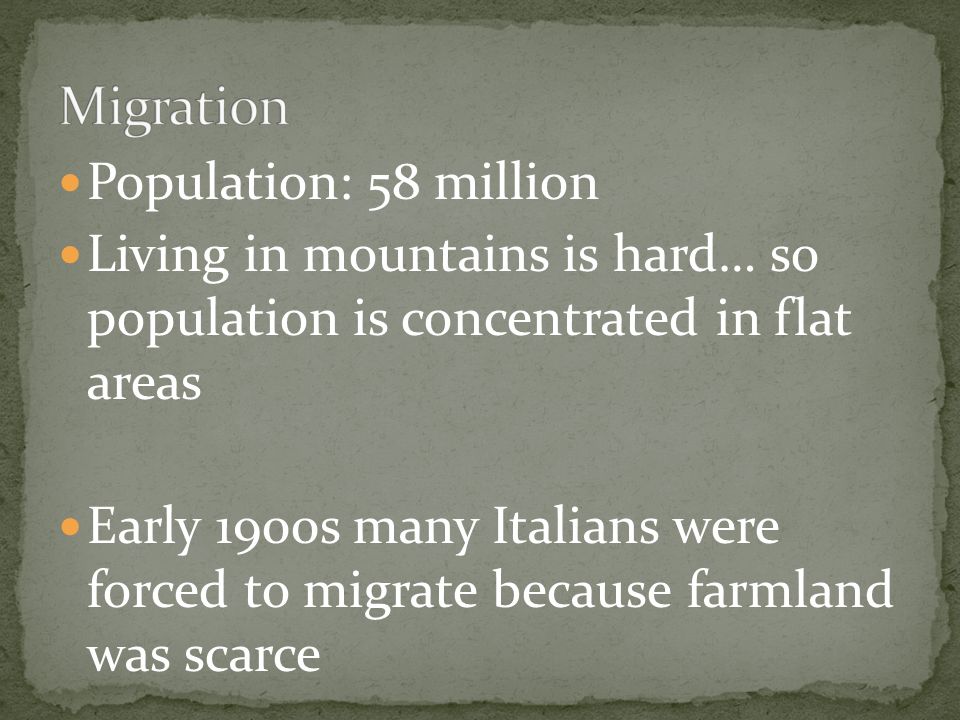 Population: 58 million Living in mountains is hard… so population is concentrated in flat areas Early 1900s many Italians were forced to migrate because farmland was scarce