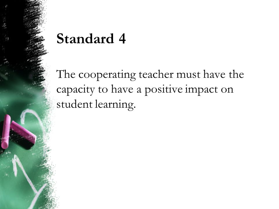 Standard 4 The cooperating teacher must have the capacity to have a positive impact on student learning.