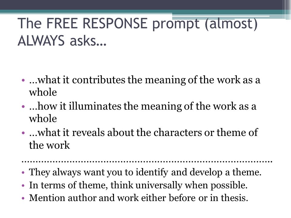 The FREE RESPONSE prompt (almost) ALWAYS asks… …what it contributes the meaning of the work as a whole …how it illuminates the meaning of the work as a whole …what it reveals about the characters or theme of the work ……………………………………………………………………………..