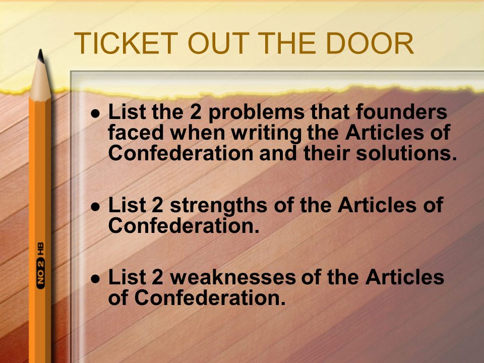 TICKET OUT THE DOOR List the 2 problems that founders faced when writing the Articles of Confederation and their solutions.