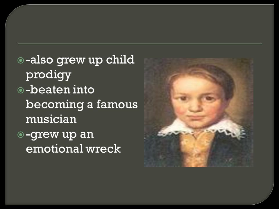  -also grew up child prodigy  -beaten into becoming a famous musician  -grew up an emotional wreck