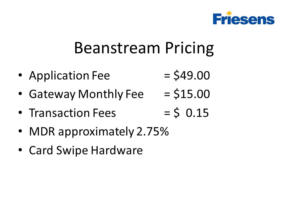 Beanstream Pricing Application Fee = $49.00 Gateway Monthly Fee = $15.00 Transaction Fees= $ 0.15 MDR approximately 2.75% Card Swipe Hardware