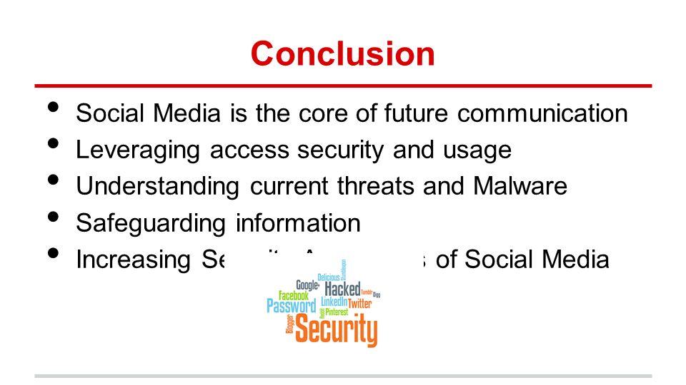 Conclusion Social Media is the core of future communication Leveraging access security and usage Understanding current threats and Malware Safeguarding information Increasing Security Awareness of Social Media