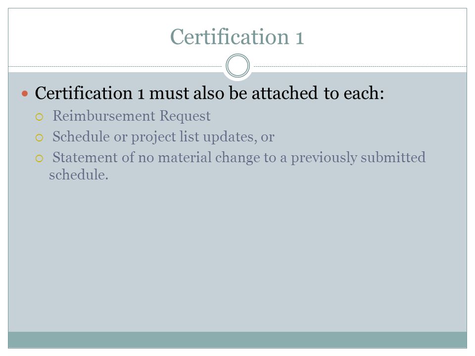 Certification 1 Certification 1 must also be attached to each:  Reimbursement Request  Schedule or project list updates, or  Statement of no material change to a previously submitted schedule.