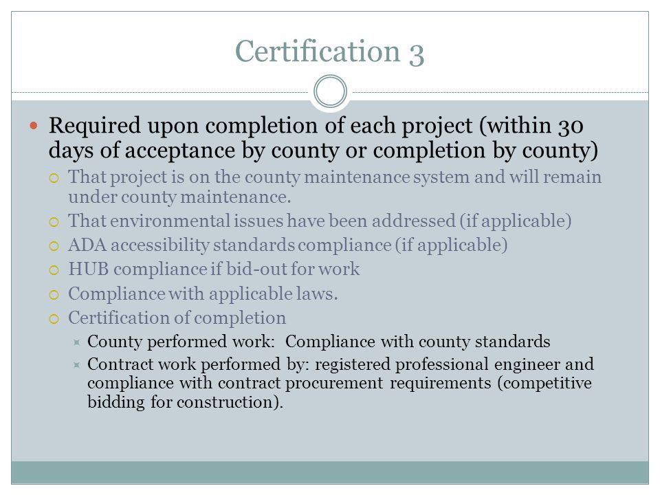 Certification 3 Required upon completion of each project (within 30 days of acceptance by county or completion by county)  That project is on the county maintenance system and will remain under county maintenance.