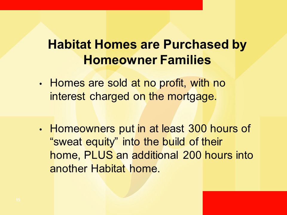 15 Habitat Homes are Purchased by Homeowner Families Homes are sold at no profit, with no interest charged on the mortgage.