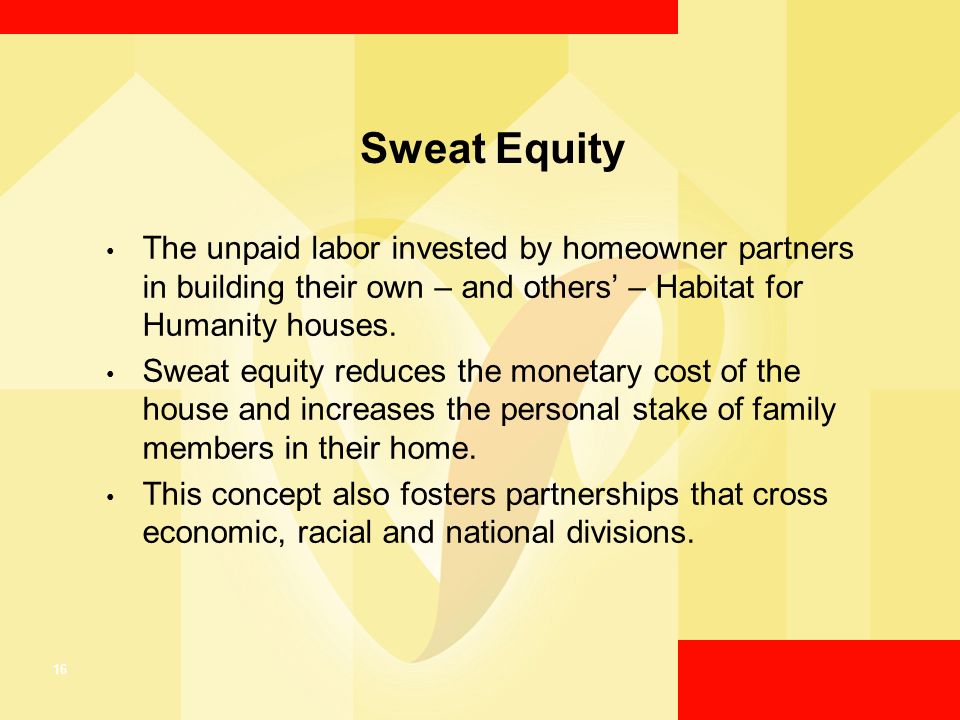 16 Sweat Equity The unpaid labor invested by homeowner partners in building their own – and others’ – Habitat for Humanity houses.