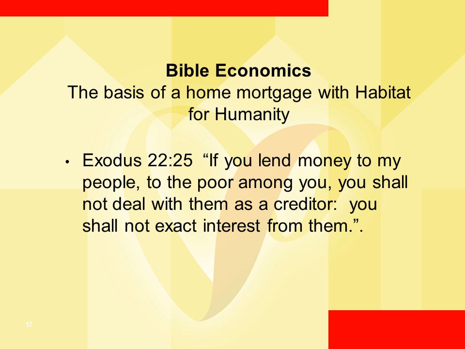 17 Bible Economics The basis of a home mortgage with Habitat for Humanity Exodus 22:25 If you lend money to my people, to the poor among you, you shall not deal with them as a creditor: you shall not exact interest from them. .