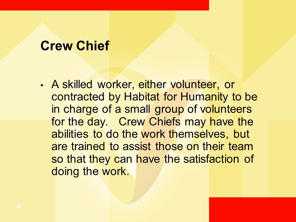 22 Crew Chief A skilled worker, either volunteer, or contracted by Habitat for Humanity to be in charge of a small group of volunteers for the day.