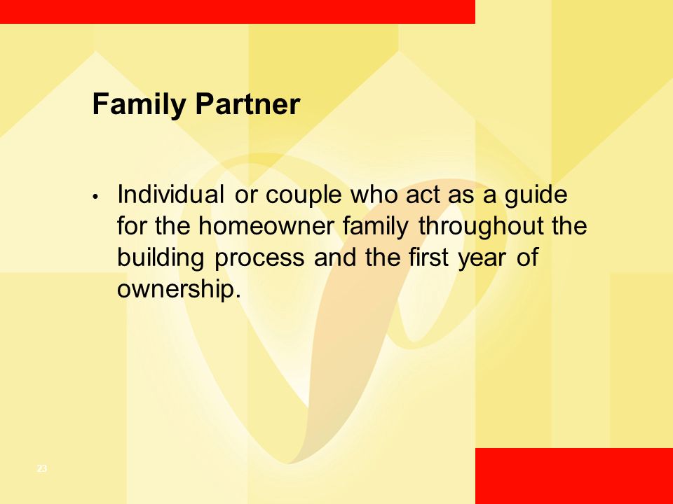 23 Family Partner Individual or couple who act as a guide for the homeowner family throughout the building process and the first year of ownership.