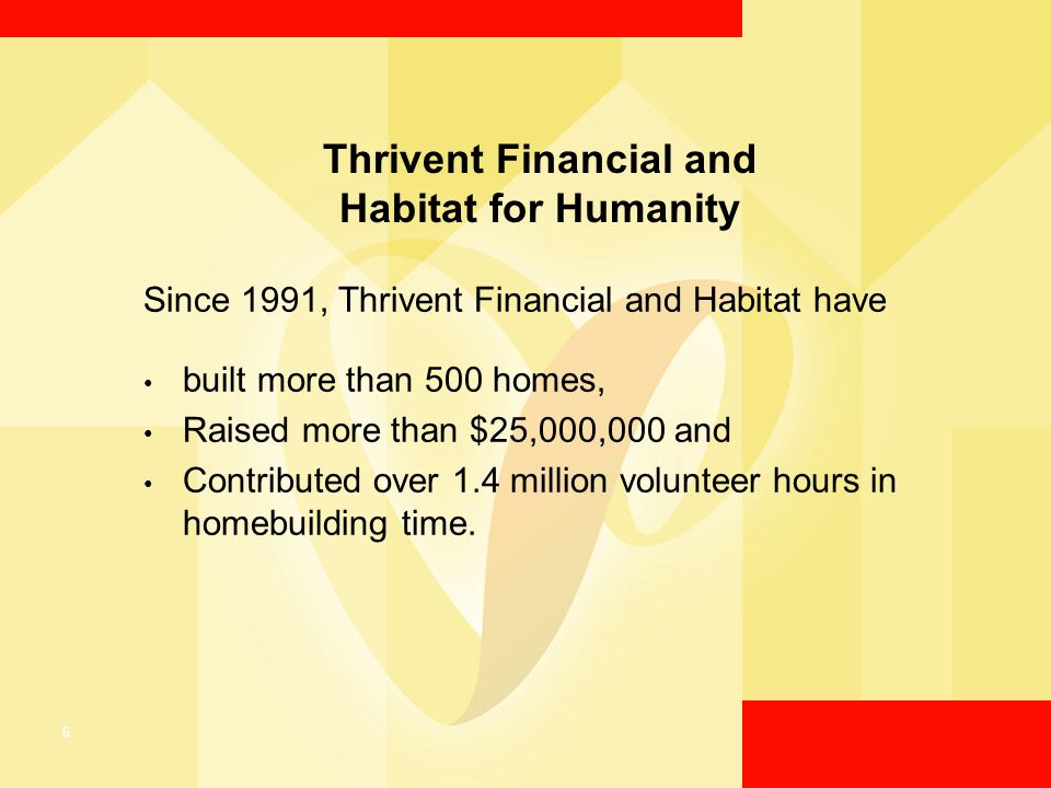6 Thrivent Financial and Habitat for Humanity Since 1991, Thrivent Financial and Habitat have built more than 500 homes, Raised more than $25,000,000 and Contributed over 1.4 million volunteer hours in homebuilding time.