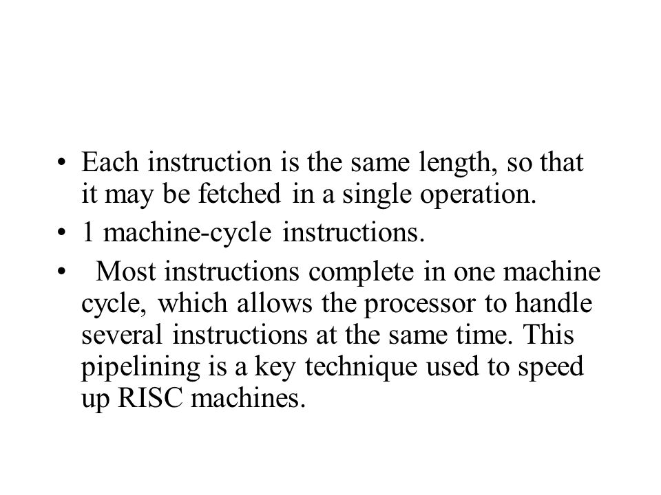 Each instruction is the same length, so that it may be fetched in a single operation.