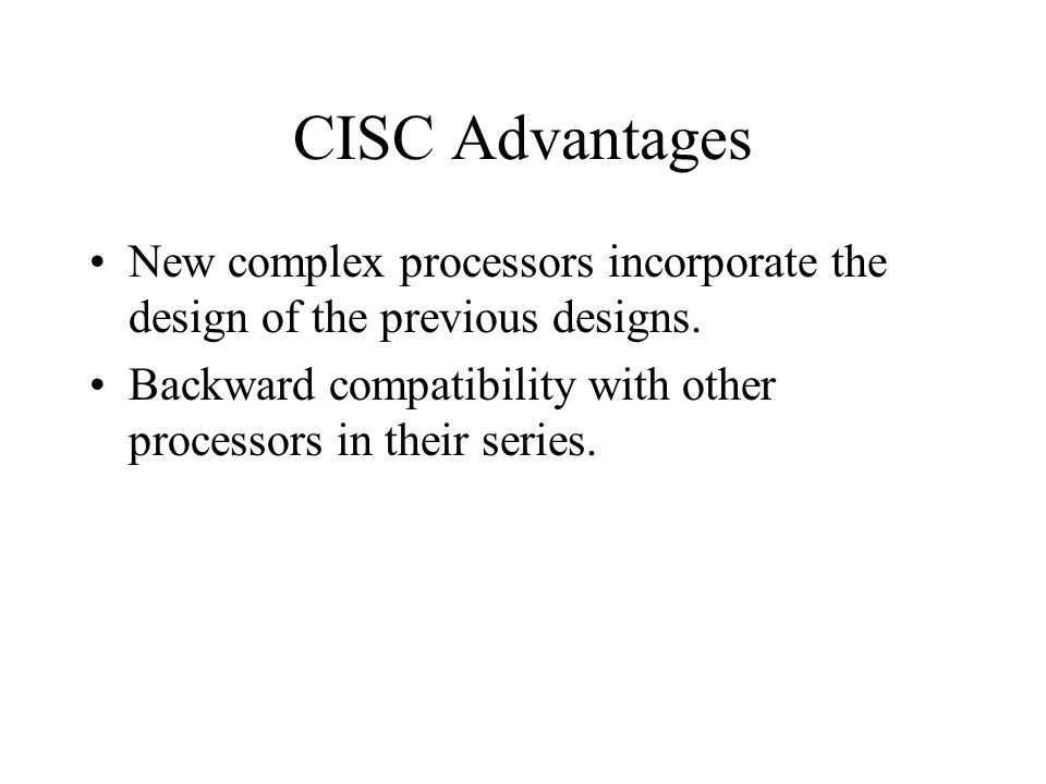 CISC Advantages New complex processors incorporate the design of the previous designs.
