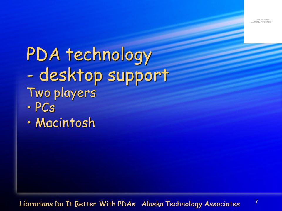 7 Librarians Do It Better With PDAs Alaska Technology Associates PDA technology - desktop support Two players PCs PCs Macintosh Macintosh