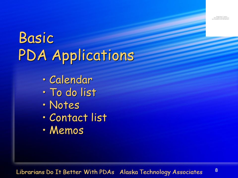 8 Librarians Do It Better With PDAs Alaska Technology Associates Basic PDA Applications Calendar Calendar To do list To do list Notes Notes Contact list Contact list Memos Memos