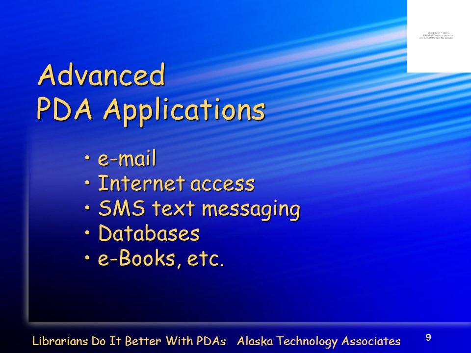 9 Librarians Do It Better With PDAs Alaska Technology Associates Advanced PDA Applications   Internet access Internet access SMS text messaging SMS text messaging Databases Databases e-Books, etc.
