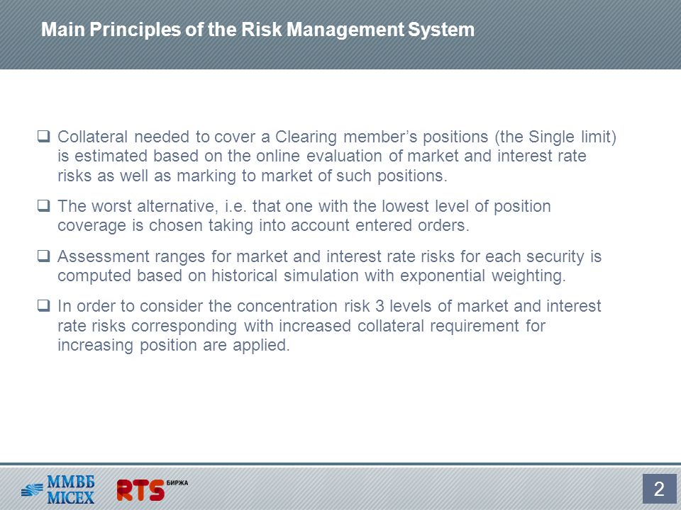 Main Principles of the Risk Management System 2  Collateral needed to cover a Clearing member’s positions (the Single limit) is estimated based on the online evaluation of market and interest rate risks as well as marking to market of such positions.