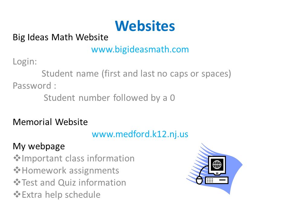 Websites Big Ideas Math Website   Login: Student name (first and last no caps or spaces) Password : Student number followed by a 0 Memorial Website   My webpage  Important class information  Homework assignments  Test and Quiz information  Extra help schedule