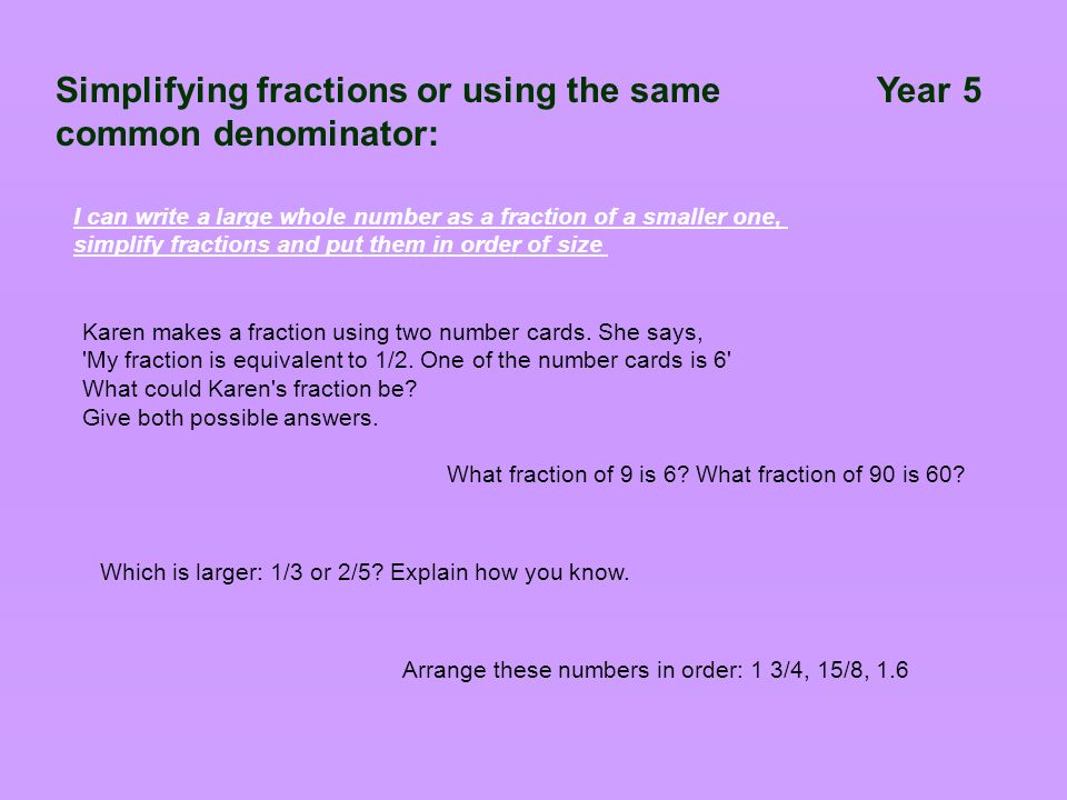 Simplifying fractions or using the same Year 5 common denominator: I can write a large whole number as a fraction of a smaller one, simplify fractions and put them in order of size Karen makes a fraction using two number cards.