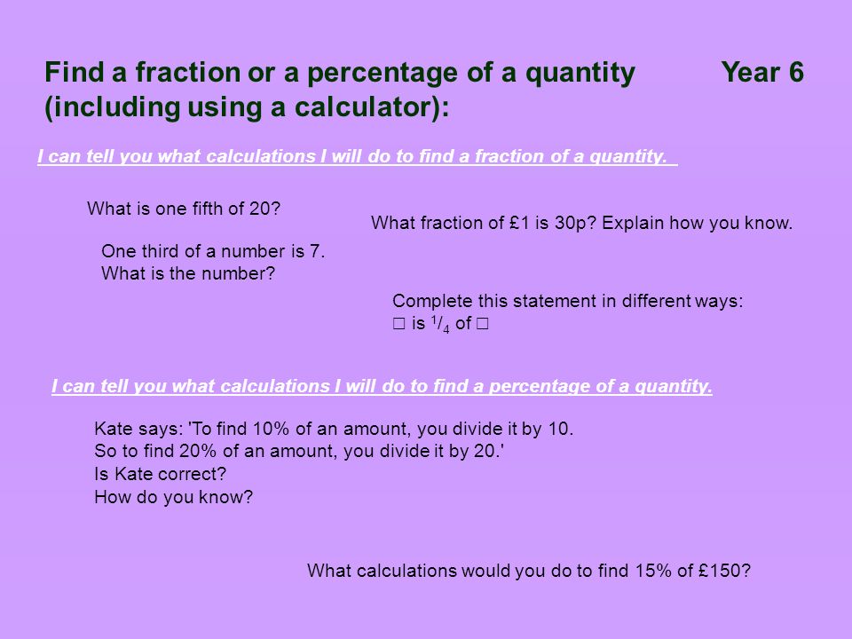 Find a fraction or a percentage of a quantity Year 6 (including using a calculator): Complete this statement in different ways: ☐ is 1 / 4 of ☐ What is one fifth of 20.