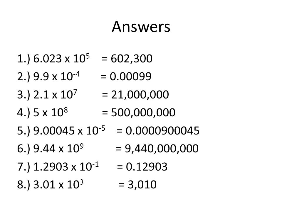 Answers 1.) x 10 5 = 602,300 2.) 9.9 x = ) 2.1 x 10 7 = 21,000,000 4.) 5 x 10 8 = 500,000,000 5.) x = ) 9.44 x 10 9 = 9,440,000,000 7.) x = ) 3.01 x 10 3 = 3,010