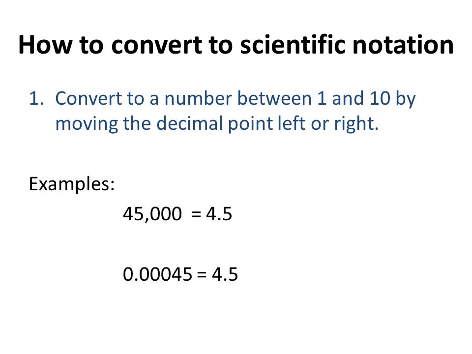 How to convert to scientific notation 1.Convert to a number between 1 and 10 by moving the decimal point left or right.