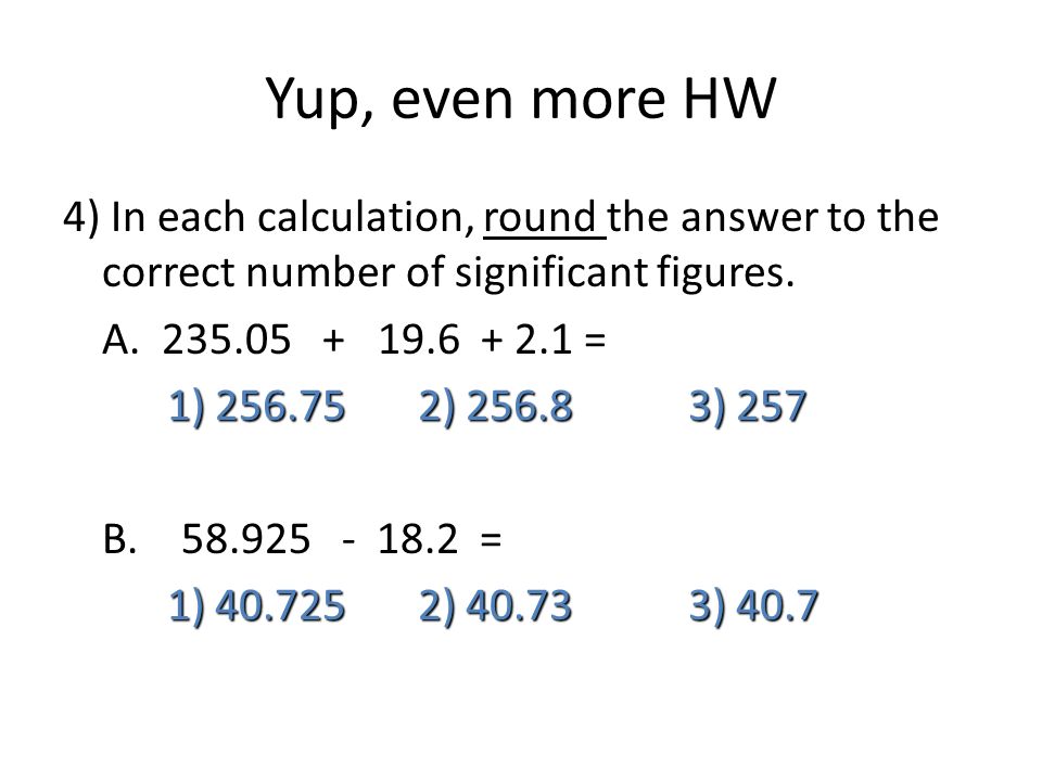 Yup, even more HW 4) In each calculation, round the answer to the correct number of significant figures.