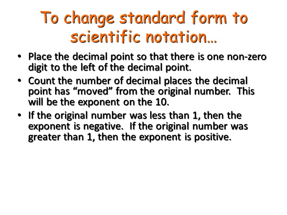 To change standard form to scientific notation… Place the decimal point so that there is one non-zero digit to the left of the decimal point.