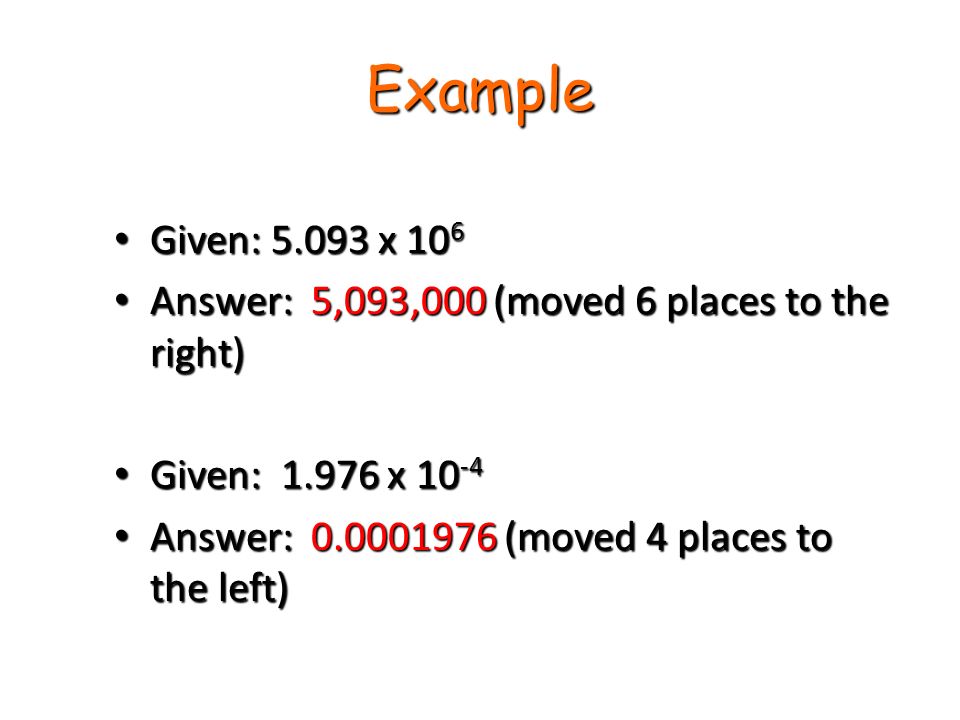 Example Given: x 10 6 Given: x 10 6 Answer: 5,093,000 (moved 6 places to the right) Answer: 5,093,000 (moved 6 places to the right) Given: x Given: x Answer: (moved 4 places to the left) Answer: (moved 4 places to the left)