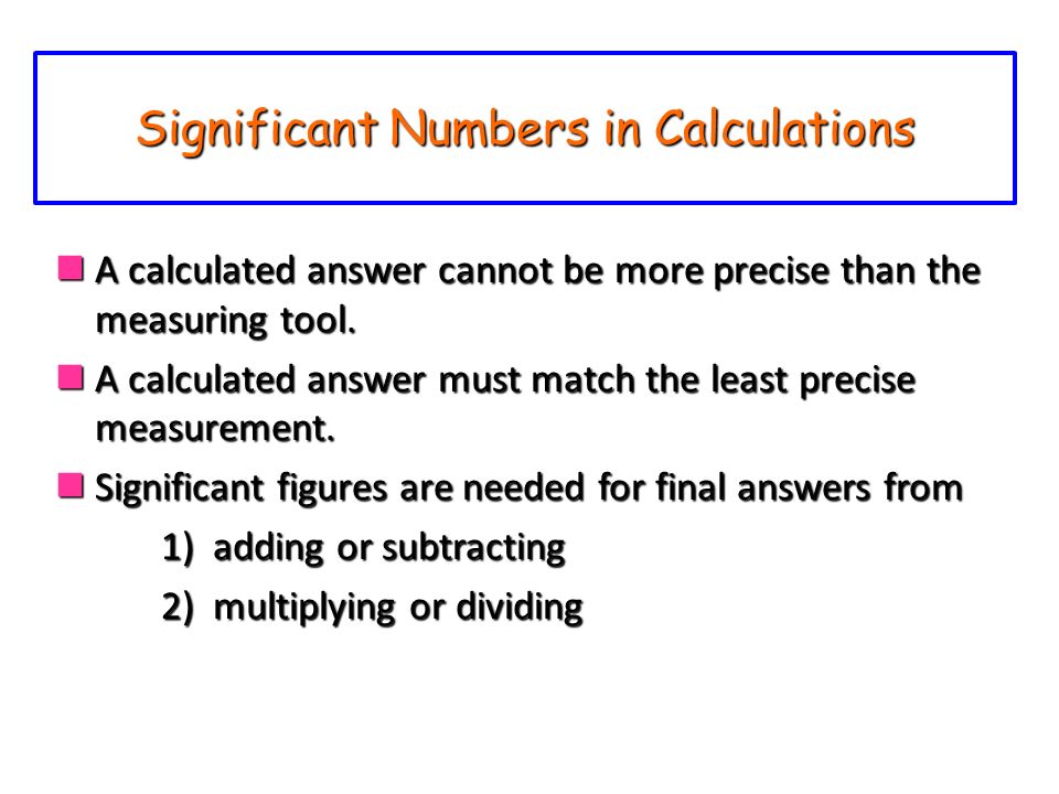 Significant Numbers in Calculations A calculated answer cannot be more precise than the measuring tool.