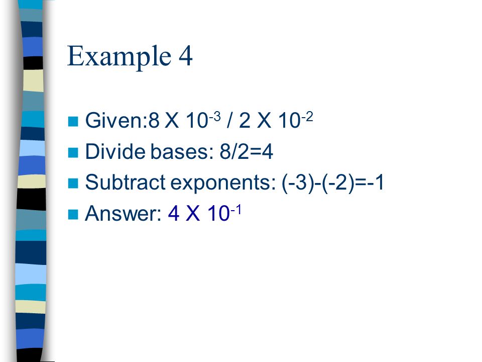 Example 4 Given:8 X / 2 X Divide bases: 8/2=4 Subtract exponents: (-3)-(-2)=-1 Answer: 4 X 10 -1