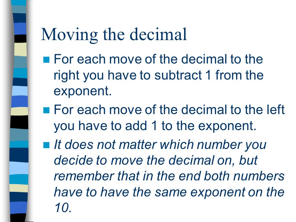 Moving the decimal For each move of the decimal to the right you have to subtract 1 from the exponent.