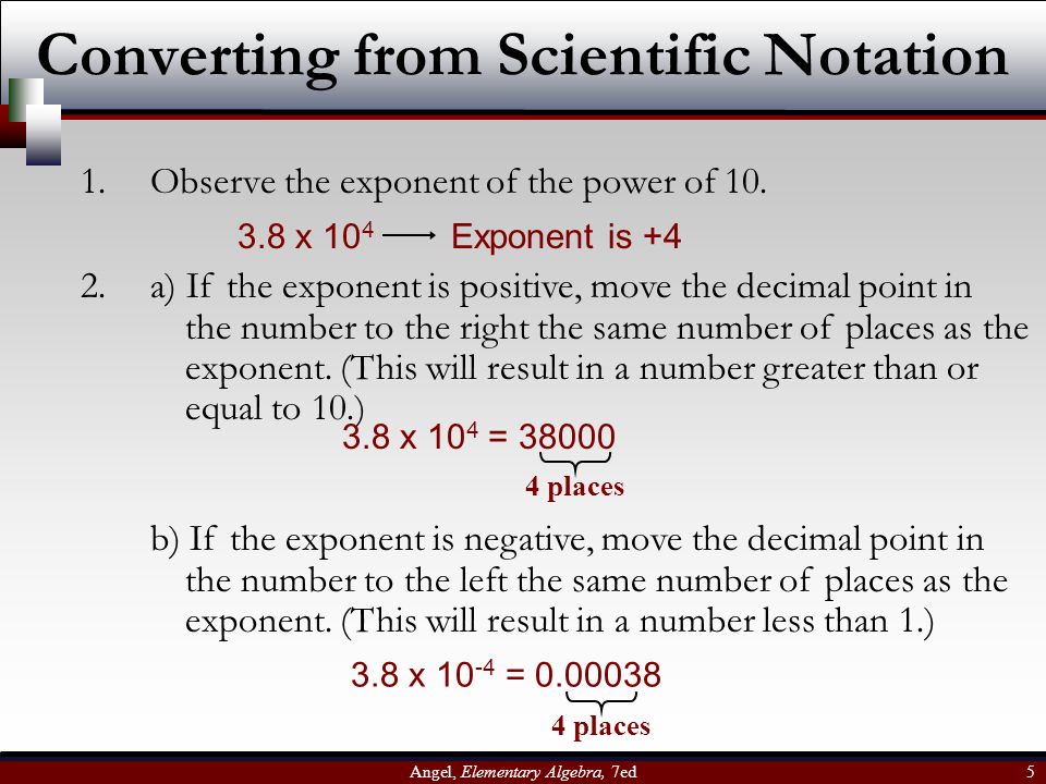 Angel, Elementary Algebra, 7ed 5 Converting from Scientific Notation 1.Observe the exponent of the power of 10.