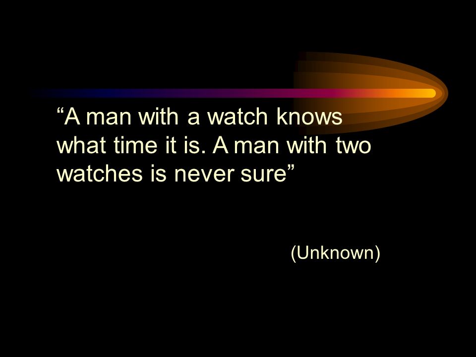 A man with a watch knows what time it is. A man with two watches is never sure (Unknown)