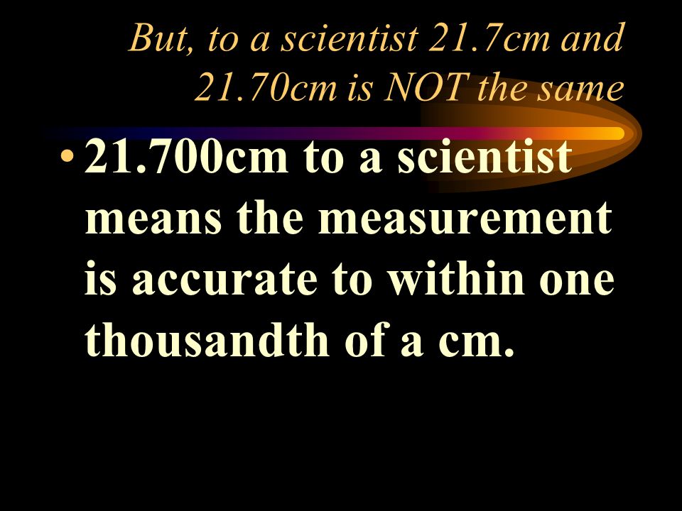 But, to a scientist 21.7cm and 21.70cm is NOT the same cm to a scientist means the measurement is accurate to within one thousandth of a cm.
