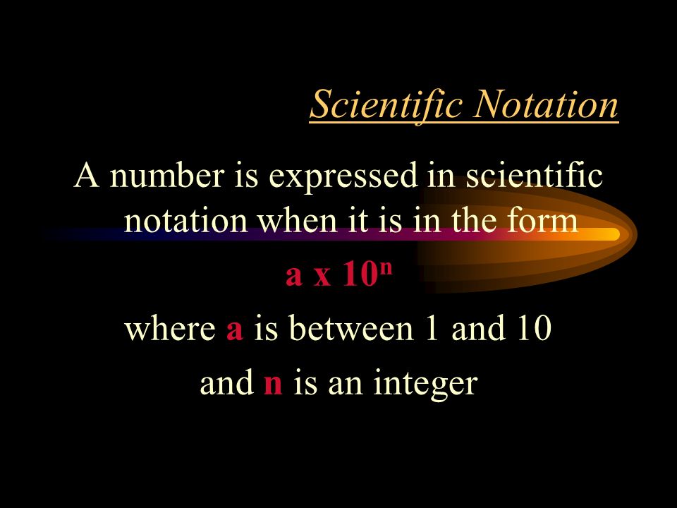Scientific Notation A number is expressed in scientific notation when it is in the form a x 10 n where a is between 1 and 10 and n is an integer