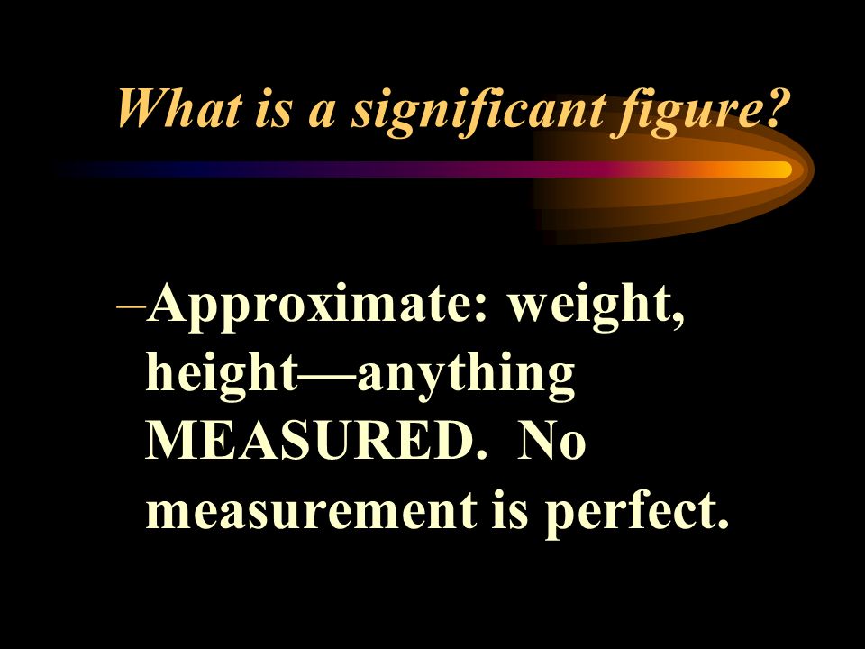 What is a significant figure. –Approximate: weight, height—anything MEASURED.