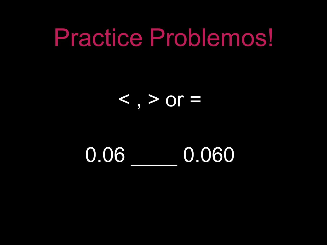 Practice Problemos! 0.06 ____ or =