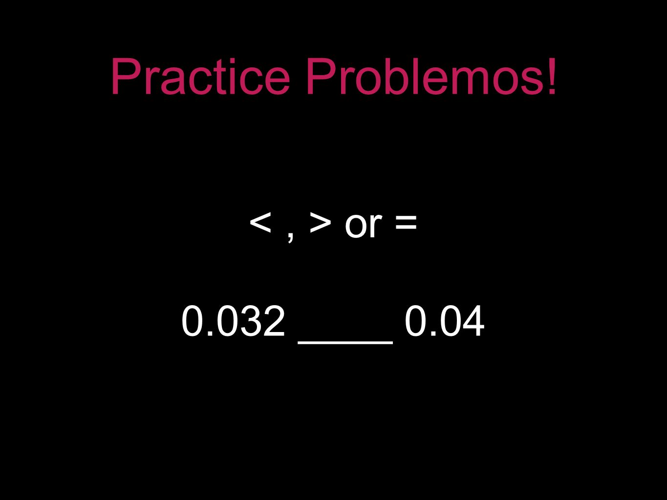 Practice Problemos! ____ 0.04 or =