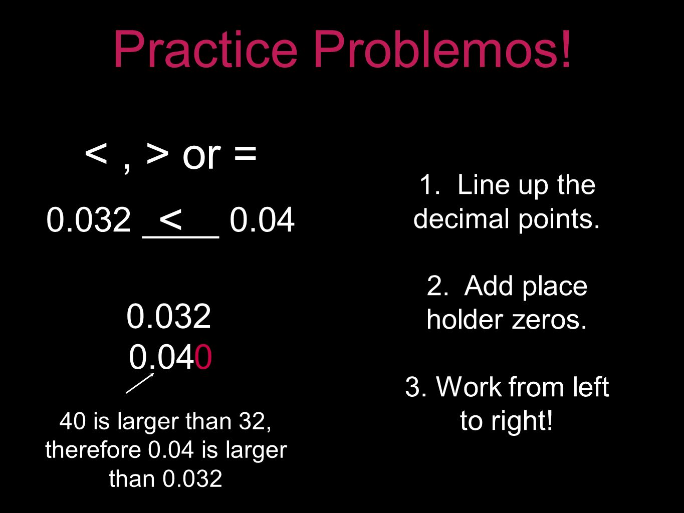 Practice Problemos ____ 0.04 or = 1. Line up the decimal points.