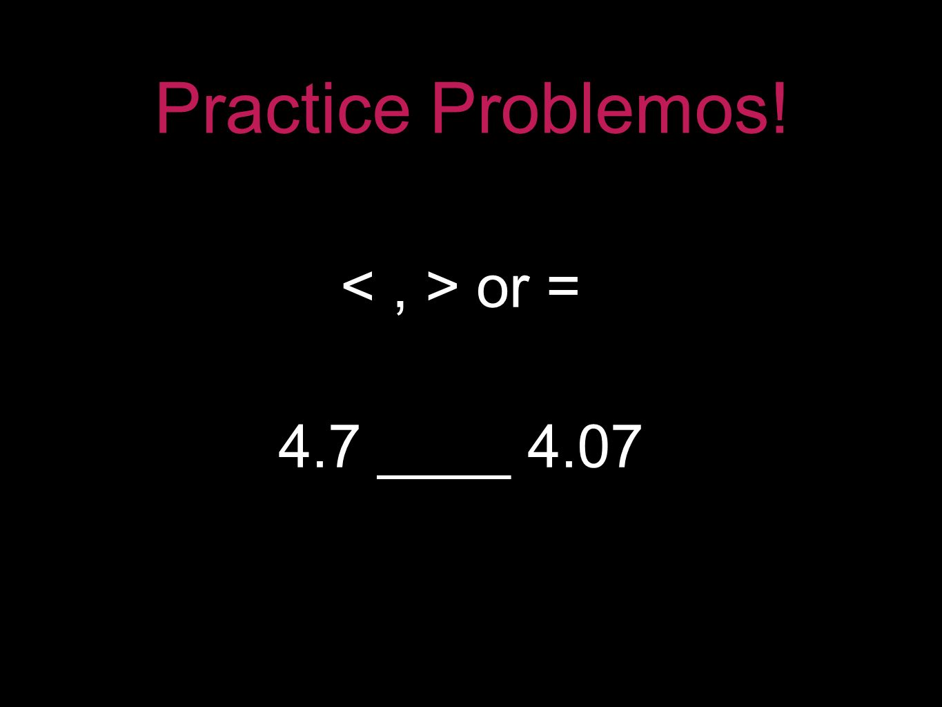 Practice Problemos! 4.7 ____ 4.07 or =